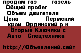 продам газ 33023 газель › Общий пробег ­ 148 000 › Объем двигателя ­ 3 › Цена ­ 370 000 - Пермский край, Ординский р-н, Вторые Ключики с. Авто » Спецтехника   